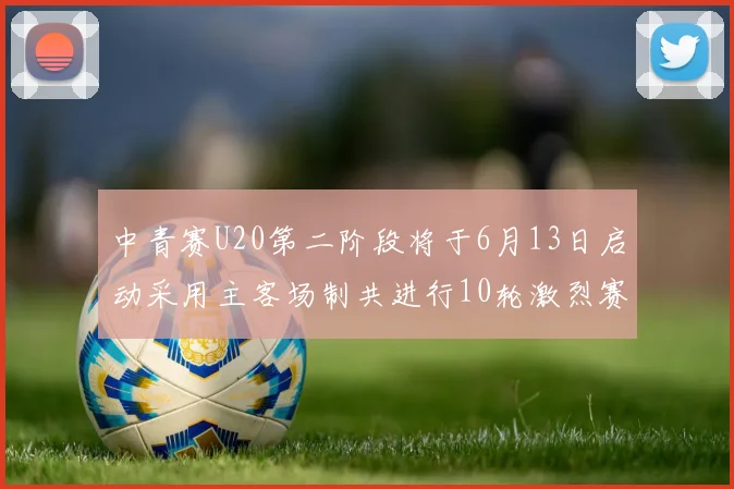 中青赛U20第二阶段将于6月13日启动采用主客场制共进行10轮激烈赛事
