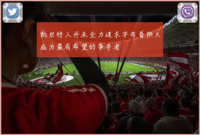 凯尔特人并未全力追求字母哥热火成为最有希望的争夺者