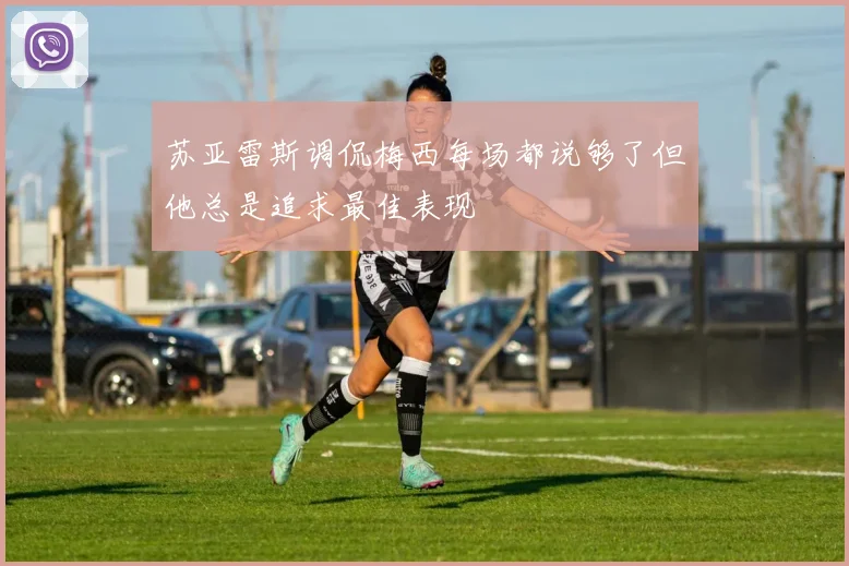 苏亚雷斯调侃梅西每场都说够了但他总是追求最佳表现