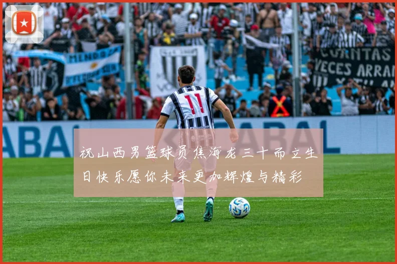 祝山西男篮球员焦海龙三十而立生日快乐愿你未来更加辉煌与精彩