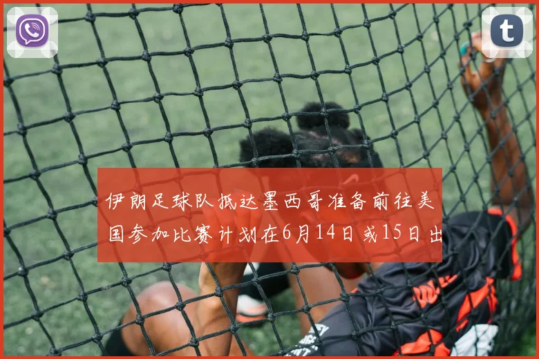 伊朗足球队抵达墨西哥准备前往美国参加比赛计划在6月14日或15日出发