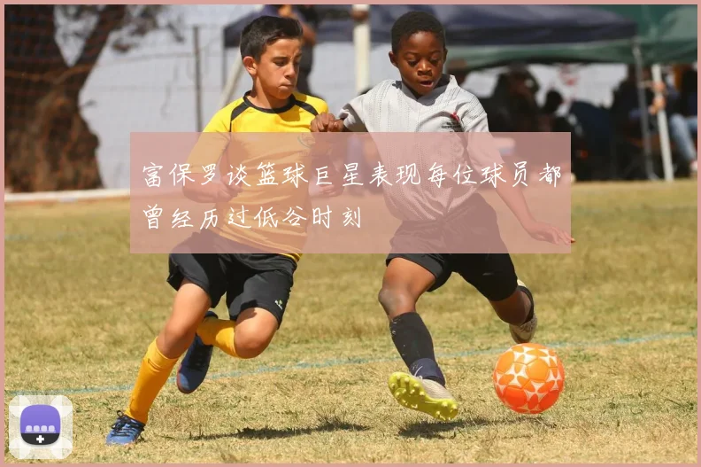 富保罗谈篮球巨星表现每位球员都曾经历过低谷时刻