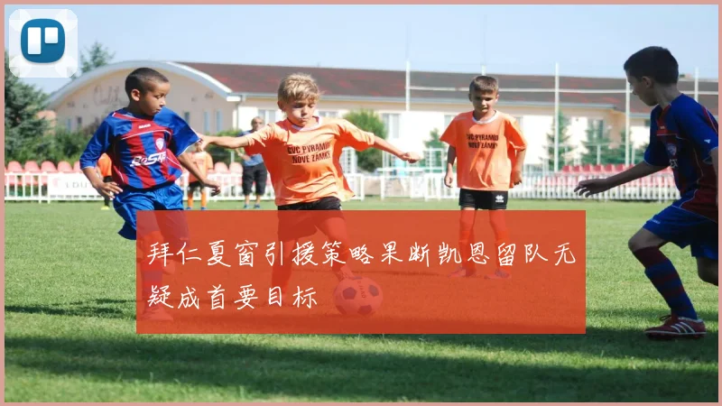 拜仁夏窗引援策略果断凯恩留队无疑成首要目标