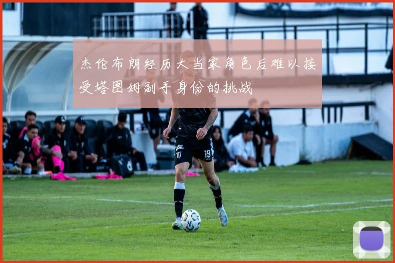 杰伦布朗经历大当家角色后难以接受塔图姆副手身份的挑战
