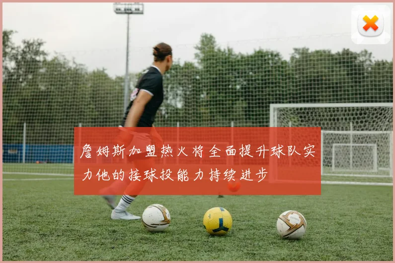 詹姆斯加盟热火将全面提升球队实力他的接球投能力持续进步
