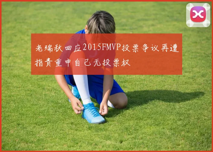 老瑞秋回应2015FMVP投票争议再遭指责重申自己无投票权