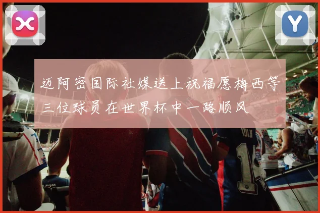 迈阿密国际社媒送上祝福愿梅西等三位球员在世界杯中一路顺风
