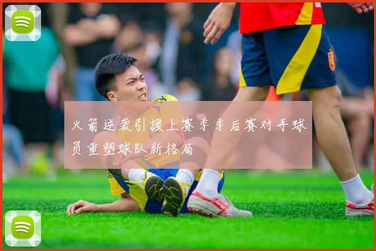 火箭逆袭引援上赛季季后赛对手球员重塑球队新格局