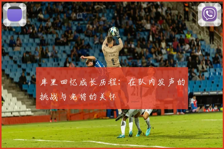 库里回忆成长历程：在队内发声的挑战与老将的关怀