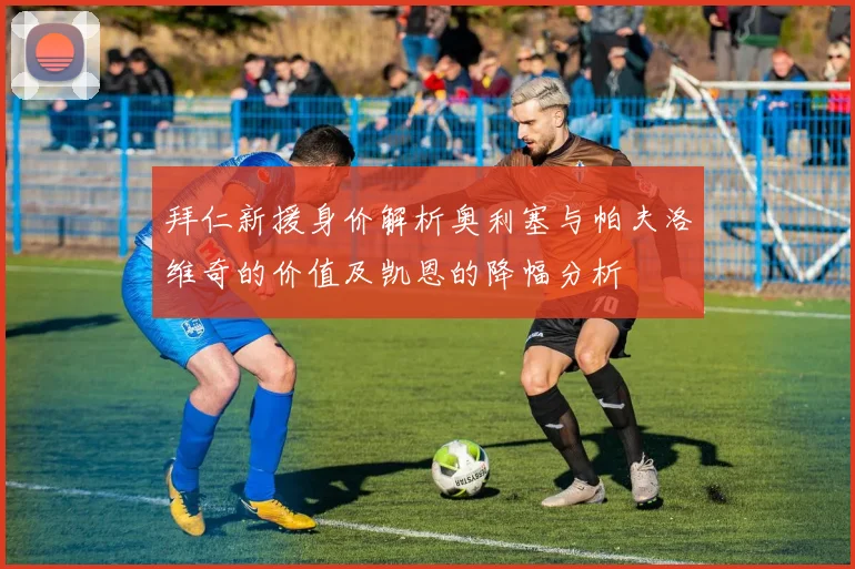 拜仁新援身价解析奥利塞与帕夫洛维奇的价值及凯恩的降幅分析