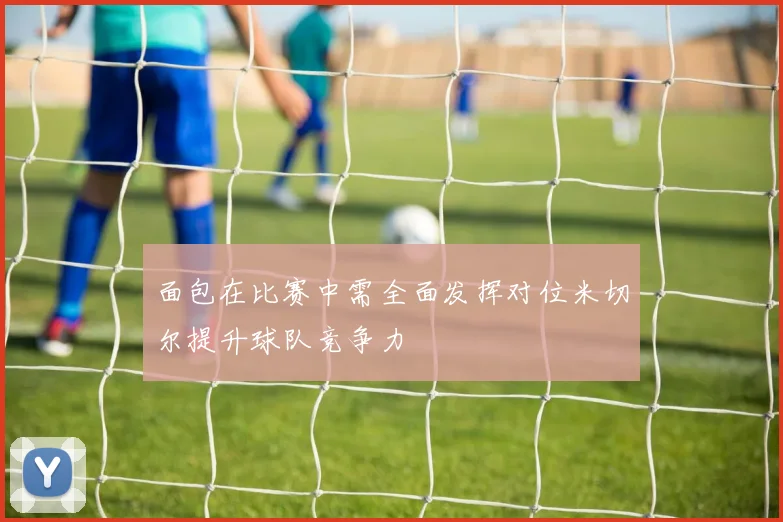 面包在比赛中需全面发挥对位米切尔提升球队竞争力