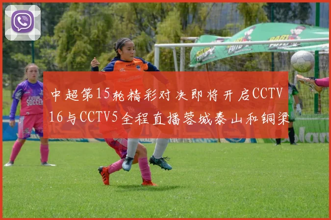 中超第15轮精彩对决即将开启CCTV16与CCTV5全程直播蓉城泰山和铜梁龙国安赛事