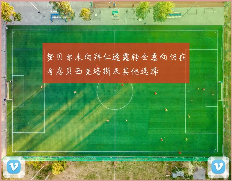 努贝尔未向拜仁透露转会意向仍在考虑贝西克塔斯及其他选择