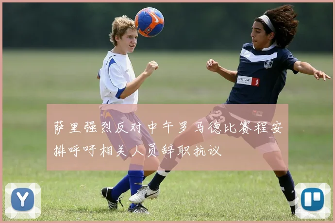 萨里强烈反对中午罗马德比赛程安排呼吁相关人员辞职抗议