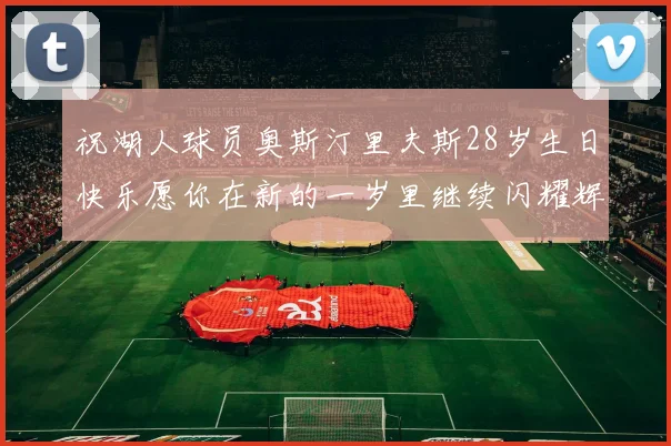 祝湖人球员奥斯汀里夫斯28岁生日快乐愿你在新的一岁里继续闪耀辉煌
